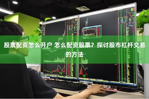 股票配资怎么开户 怎么配资股票？探讨股市杠杆交易的方法
