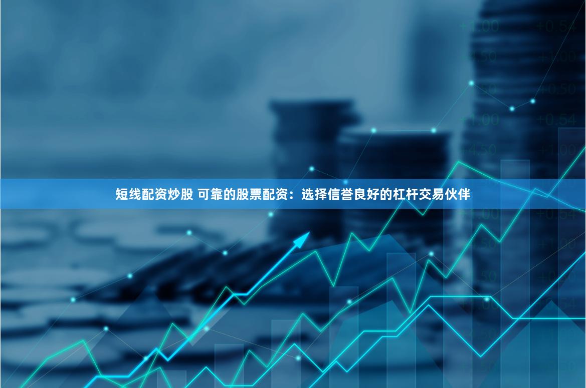 短线配资炒股 可靠的股票配资：选择信誉良好的杠杆交易伙伴