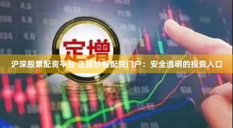沪深股票配资平台 正规炒股配资门户：安全透明的投资入口