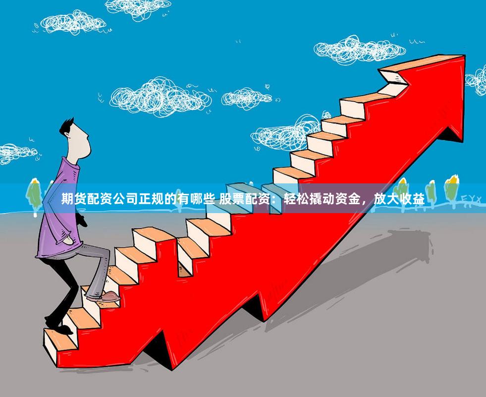 期货配资公司正规的有哪些 股票配资：轻松撬动资金，放大收益