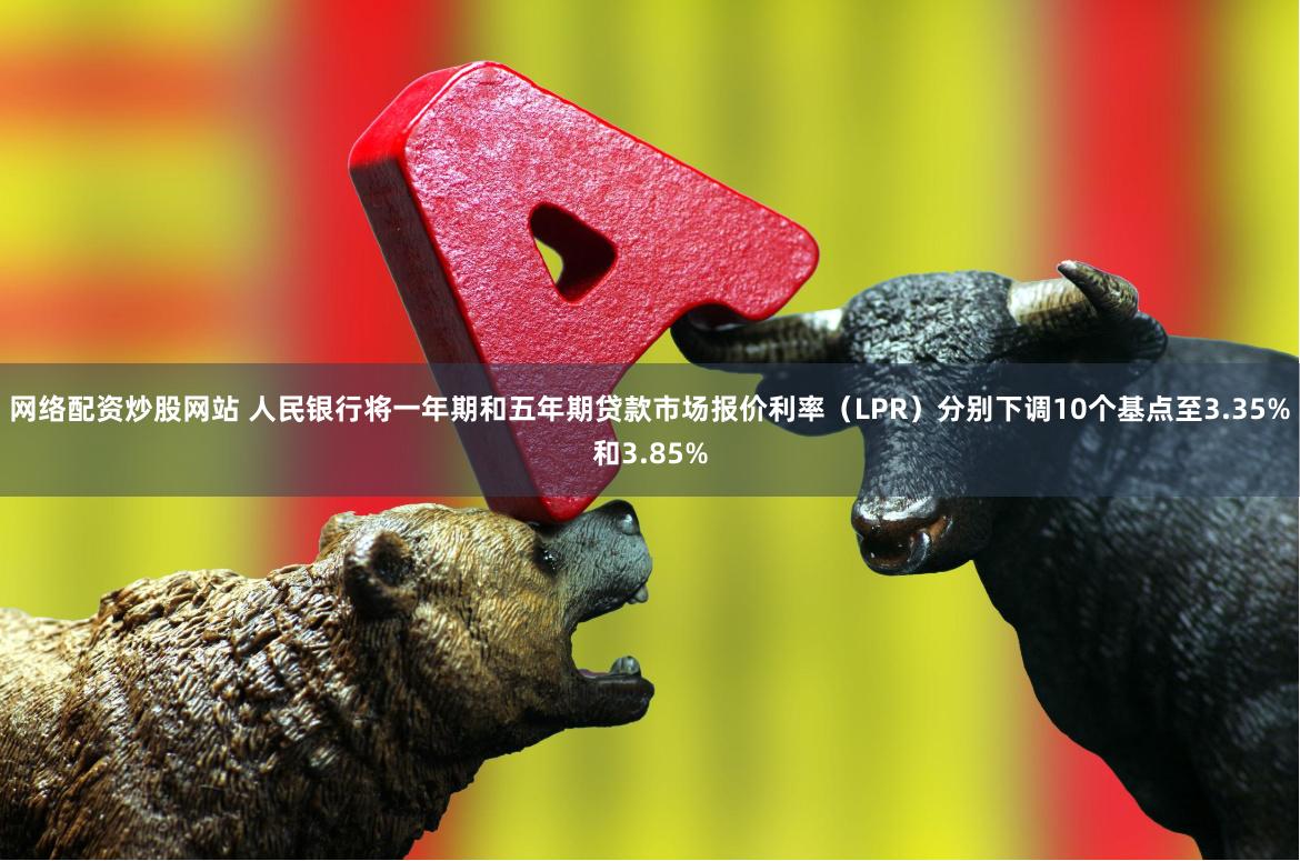 网络配资炒股网站 人民银行将一年期和五年期贷款市场报价利率（LPR）分别下调10个基点至3.35%和3.85%