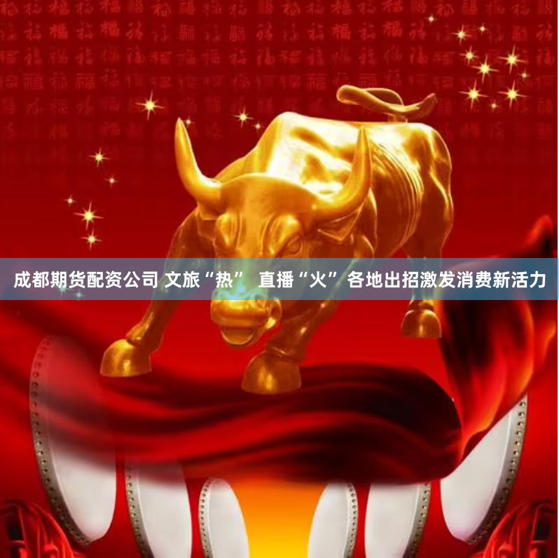 成都期货配资公司 文旅“热”  直播“火” 各地出招激发消费新活力