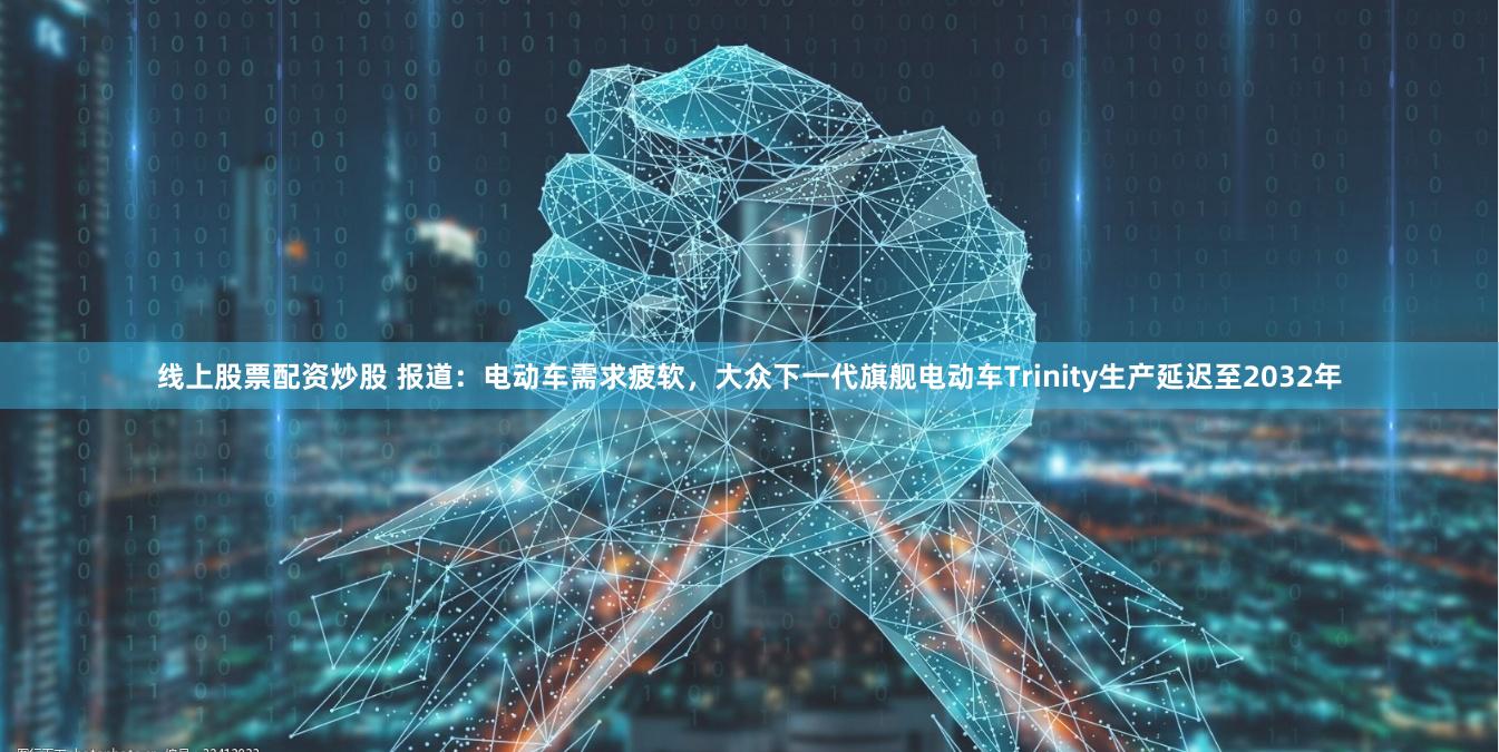 线上股票配资炒股 报道：电动车需求疲软，大众下一代旗舰电动车Trinity生产延迟至2032年