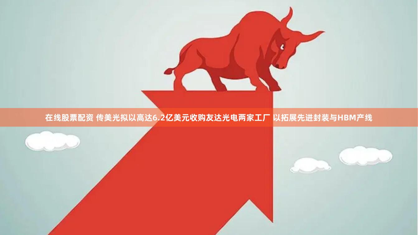 在线股票配资 传美光拟以高达6.2亿美元收购友达光电两家工厂 以拓展先进封装与HBM产线