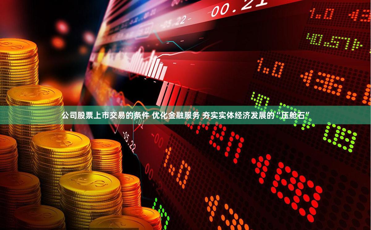 公司股票上市交易的条件 优化金融服务 夯实实体经济发展的“压舱石”