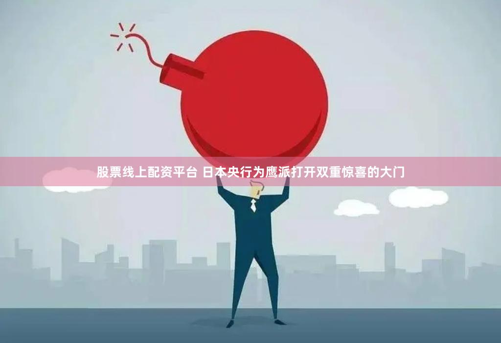 股票线上配资平台 日本央行为鹰派打开双重惊喜的大门