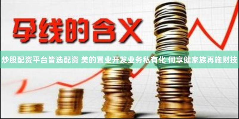 炒股配资平台皆选配资 美的置业开发业务私有化 何享健家族再施财技
