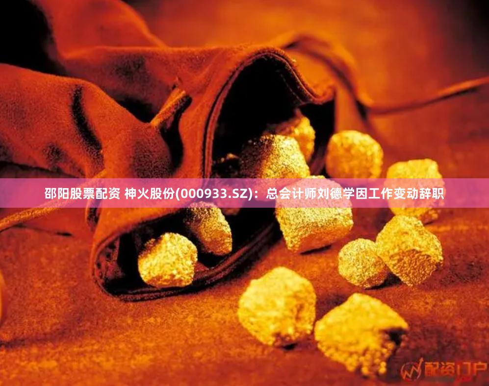 邵阳股票配资 神火股份(000933.SZ)：总会计师刘德学因工作变动辞职