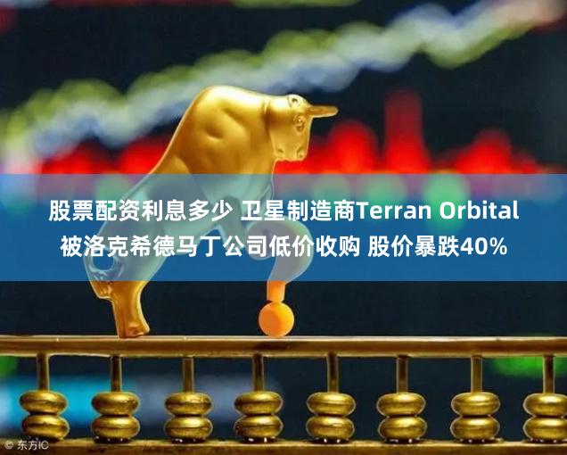 股票配资利息多少 卫星制造商Terran Orbital被洛克希德马丁公司低价收购 股价暴跌40%