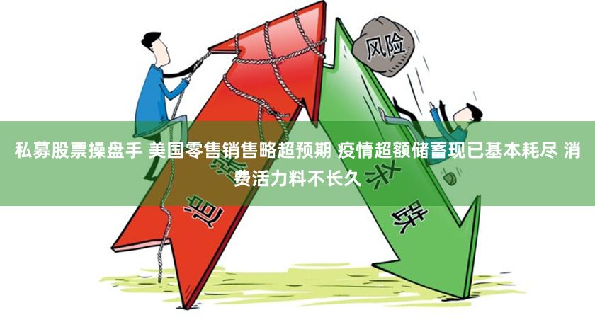私募股票操盘手 美国零售销售略超预期 疫情超额储蓄现已基本耗尽 消费活力料不长久
