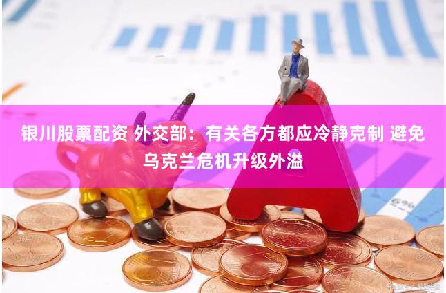 银川股票配资 外交部：有关各方都应冷静克制 避免乌克兰危机升级外溢