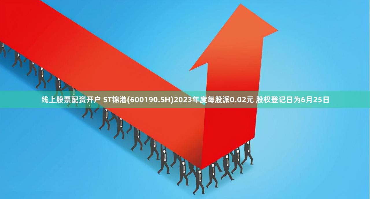 线上股票配资开户 ST锦港(600190.SH)2023年度每股派0.02元 股权登记日为6月25日