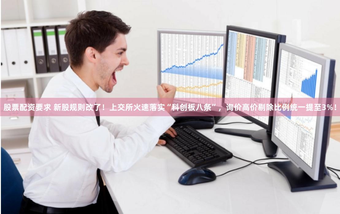 股票配资要求 新股规则改了！上交所火速落实“科创板八条”，询价高价剔除比例统一提至3%！