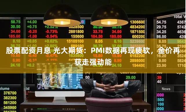 股票配资月息 光大期货：PMI数据再现疲软，金价再获走强动能