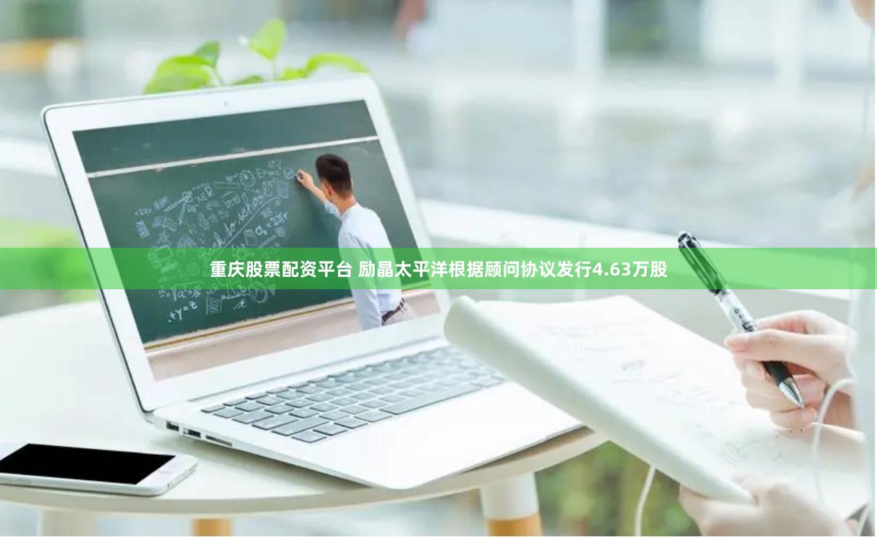 重庆股票配资平台 励晶太平洋根据顾问协议发行4.63万股