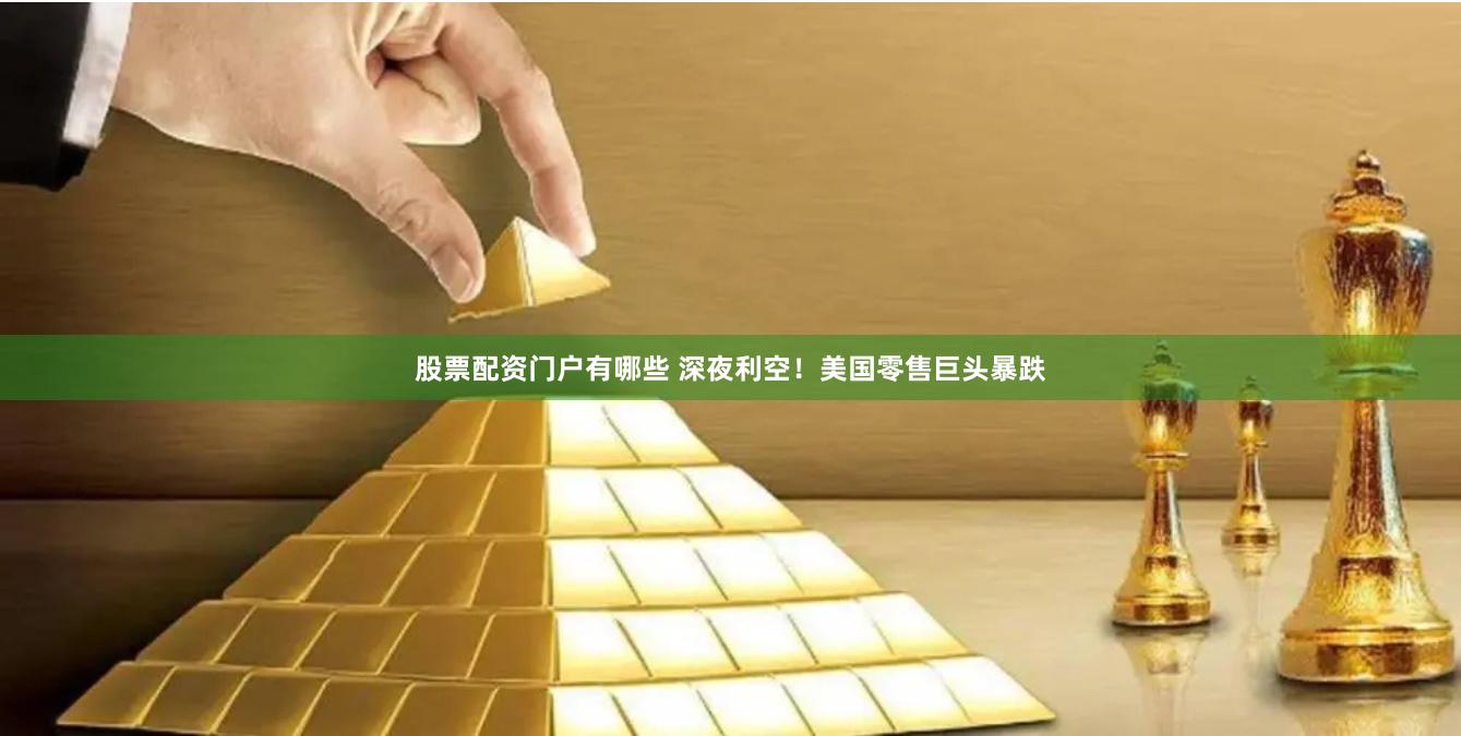 股票配资门户有哪些 深夜利空！美国零售巨头暴跌