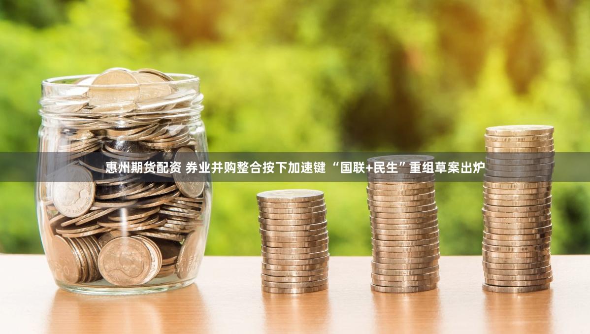 惠州期货配资 券业并购整合按下加速键 “国联+民生”重组草案出炉