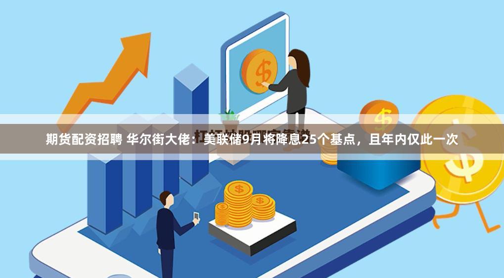 期货配资招聘 华尔街大佬：美联储9月将降息25个基点，且年内仅此一次