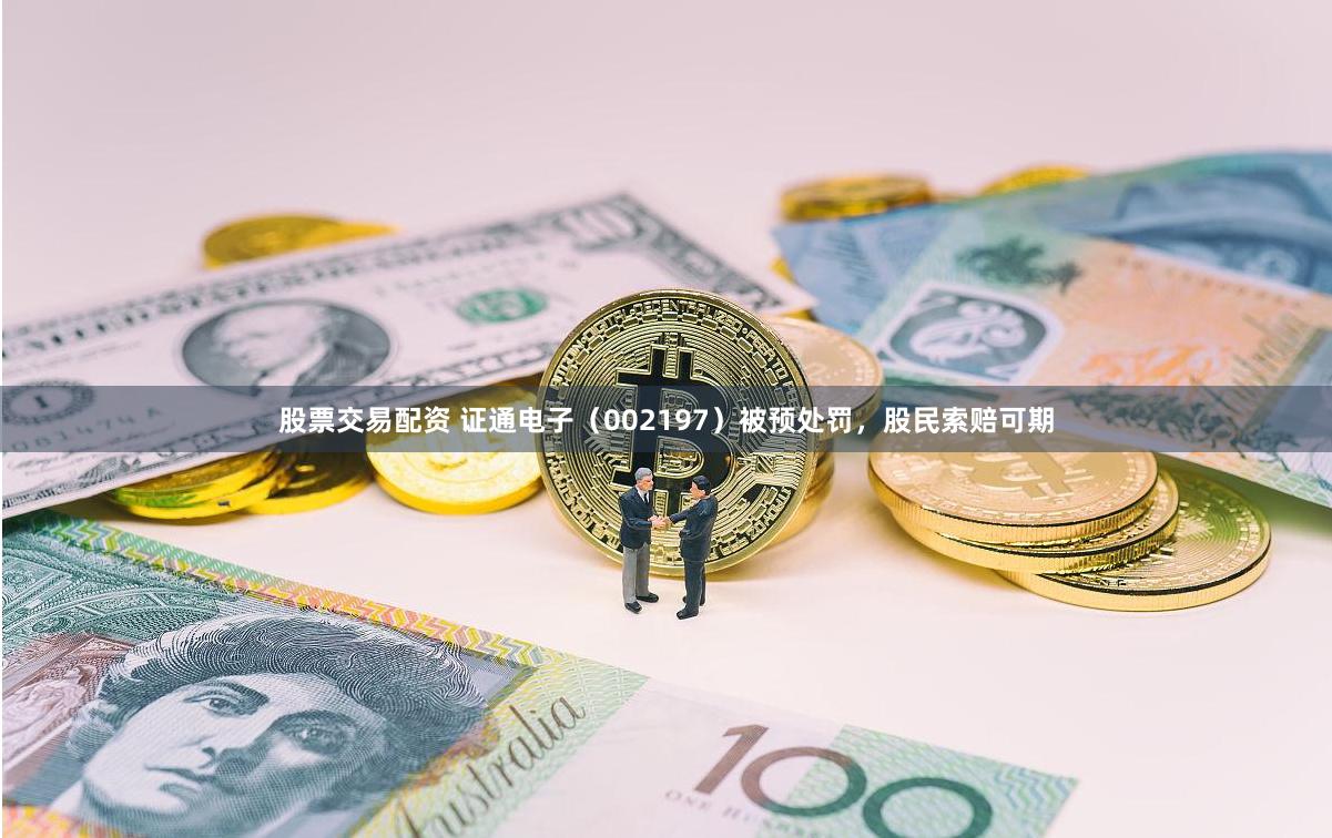 股票交易配资 证通电子（002197）被预处罚，股民索赔可期