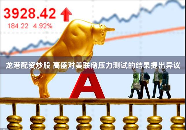 龙港配资炒股 高盛对美联储压力测试的结果提出异议