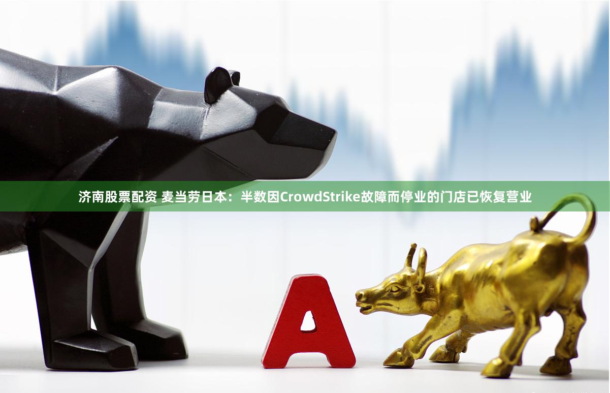 济南股票配资 麦当劳日本：半数因CrowdStrike故障而停业的门店已恢复营业