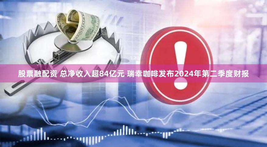 股票融配资 总净收入超84亿元 瑞幸咖啡发布2024年第二季度财报