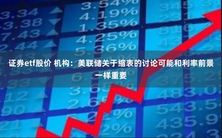 证券etf股价 机构：美联储关于缩表的讨论可能和利率前景一样重要