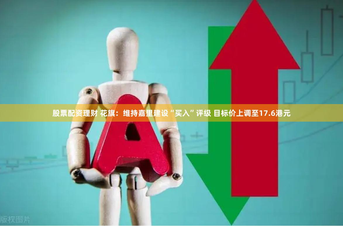 股票配资理财 花旗：维持嘉里建设“买入”评级 目标价上调至17.6港元