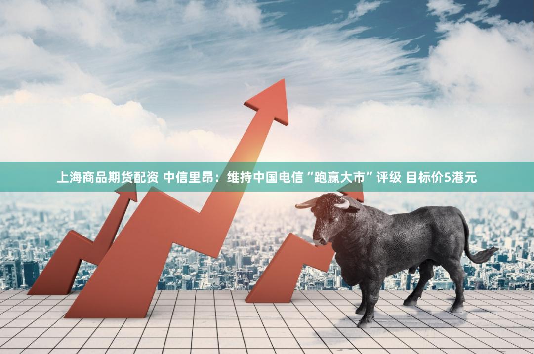 上海商品期货配资 中信里昂：维持中国电信“跑赢大市”评级 目标价5港元