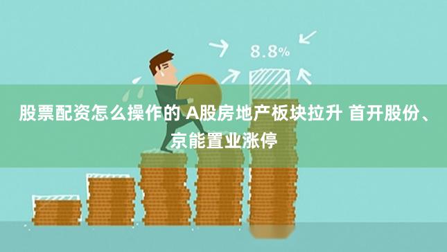 股票配资怎么操作的 A股房地产板块拉升 首开股份、京能置业涨停