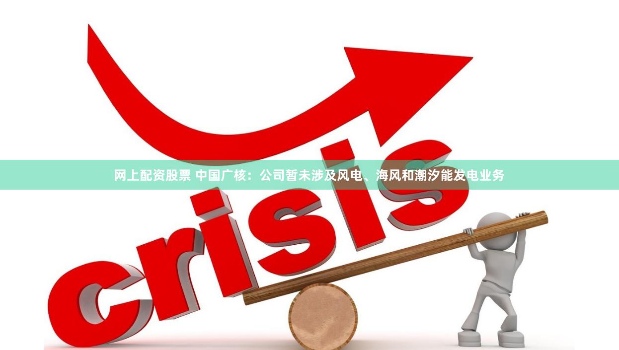 网上配资股票 中国广核：公司暂未涉及风电、海风和潮汐能发电业务