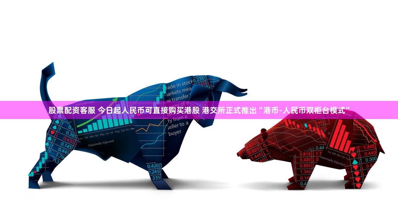 股票配资客服 今日起人民币可直接购买港股 港交所正式推出“港币-人民币双柜台模式”
