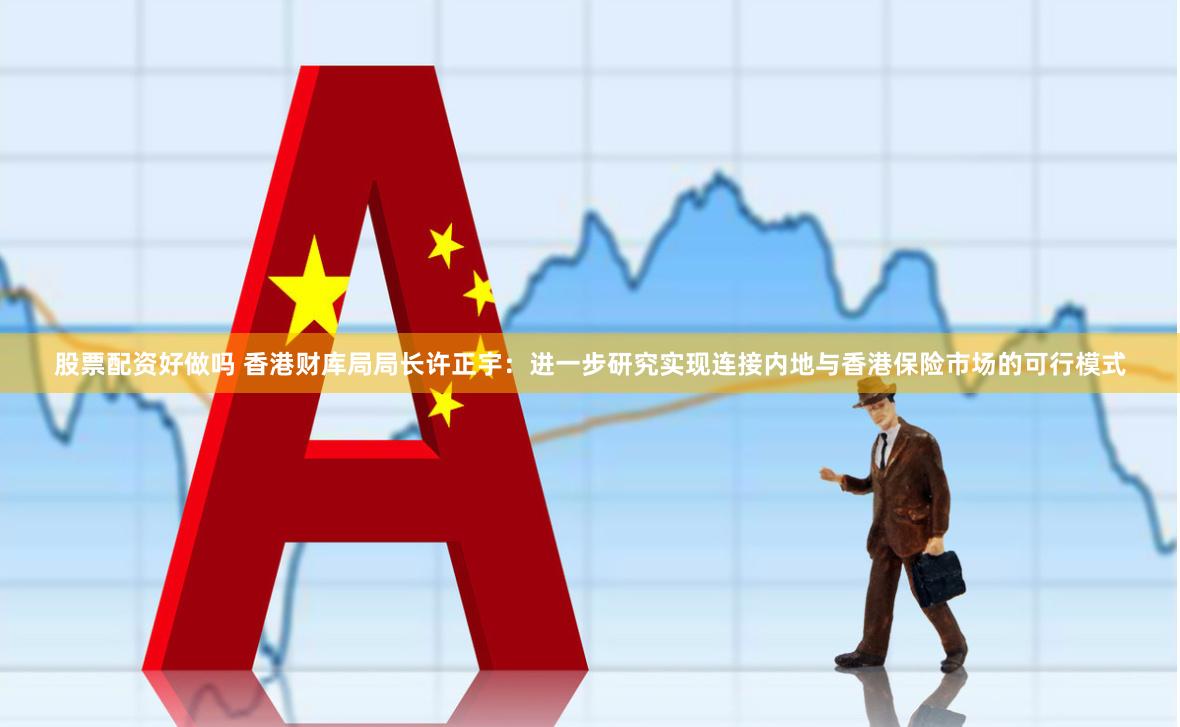 股票配资好做吗 香港财库局局长许正宇：进一步研究实现连接内地与香港保险市场的可行模式