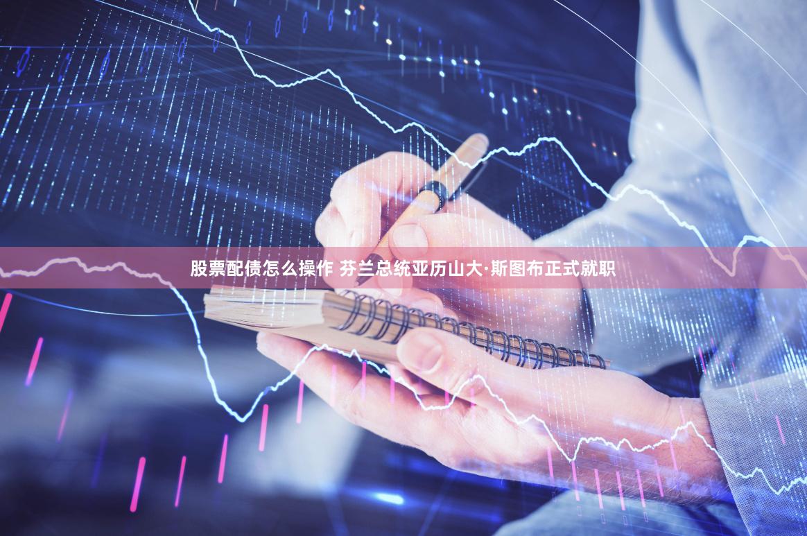股票配债怎么操作 芬兰总统亚历山大·斯图布正式就职