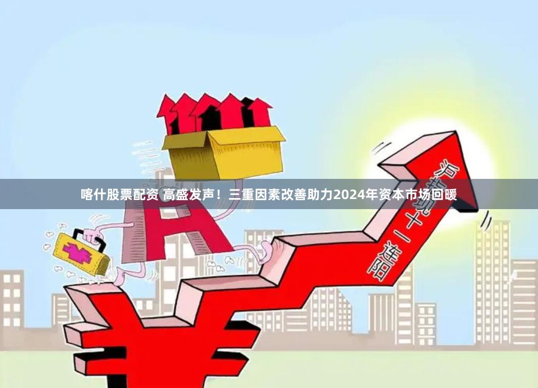 喀什股票配资 高盛发声！三重因素改善助力2024年资本市场回暖