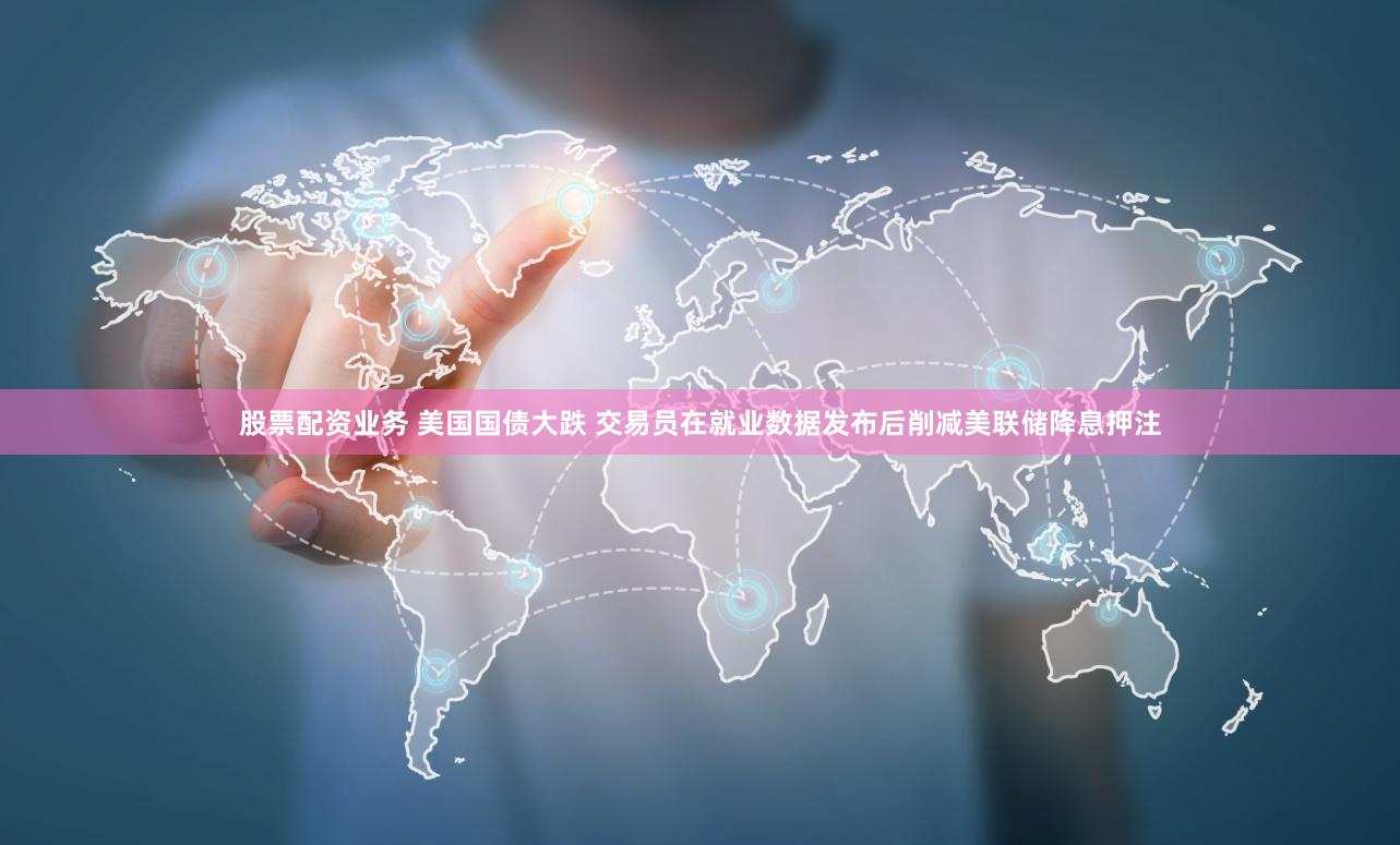 股票配资业务 美国国债大跌 交易员在就业数据发布后削减美联储降息押注