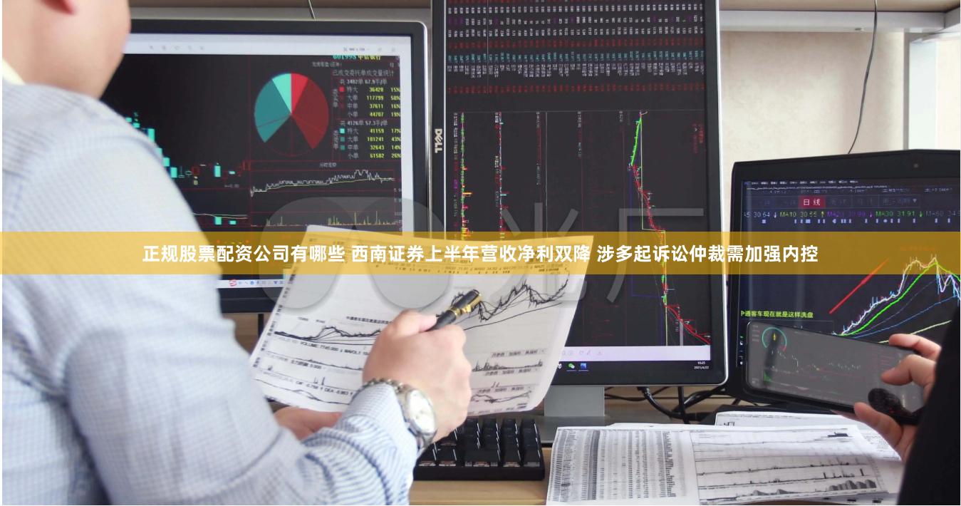 正规股票配资公司有哪些 西南证券上半年营收净利双降 涉多起诉讼仲裁需加强内控