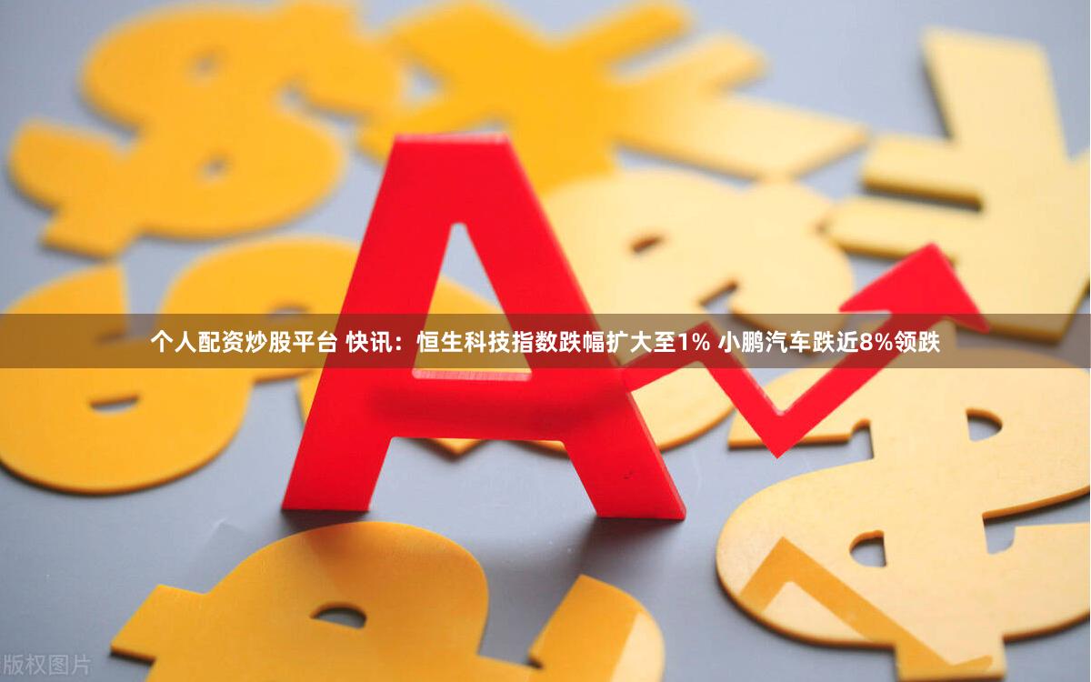 个人配资炒股平台 快讯：恒生科技指数跌幅扩大至1% 小鹏汽车跌近8%领跌