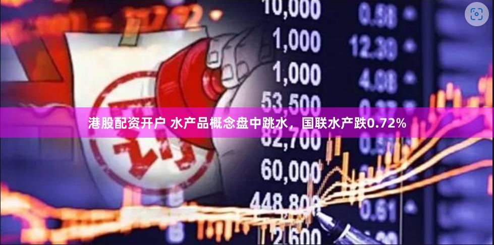 港股配资开户 水产品概念盘中跳水，国联水产跌0.72%
