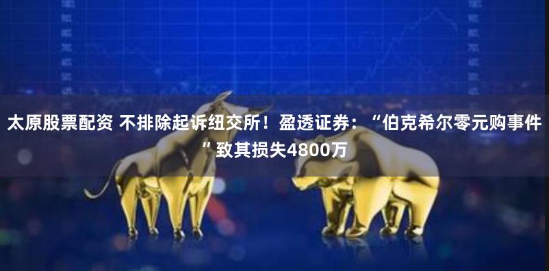 太原股票配资 不排除起诉纽交所！盈透证券：“伯克希尔零元购事件”致其损失4800万
