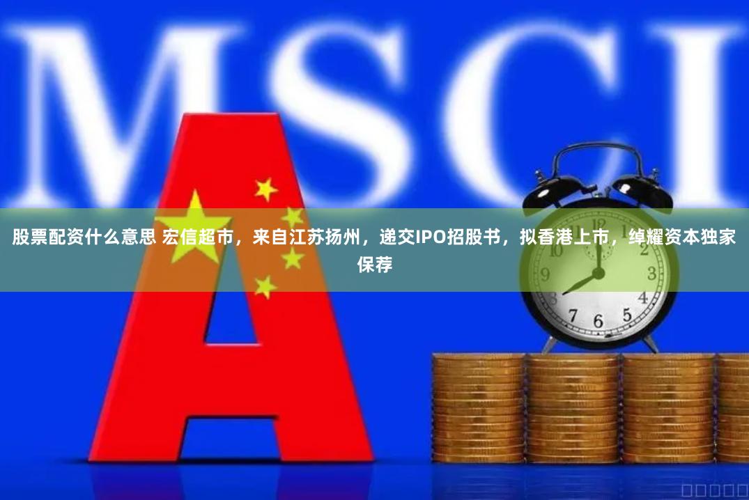 股票配资什么意思 宏信超市，来自江苏扬州，递交IPO招股书，拟香港上市，绰耀资本独家保荐