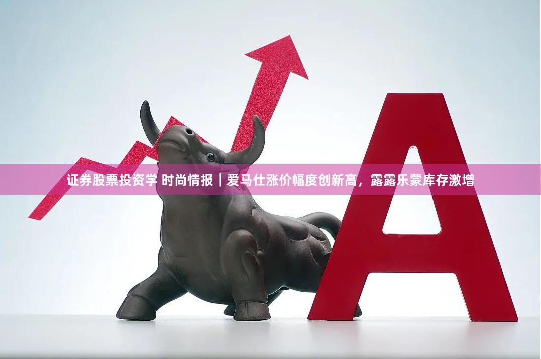 证券股票投资学 时尚情报｜爱马仕涨价幅度创新高，露露乐蒙库存激增