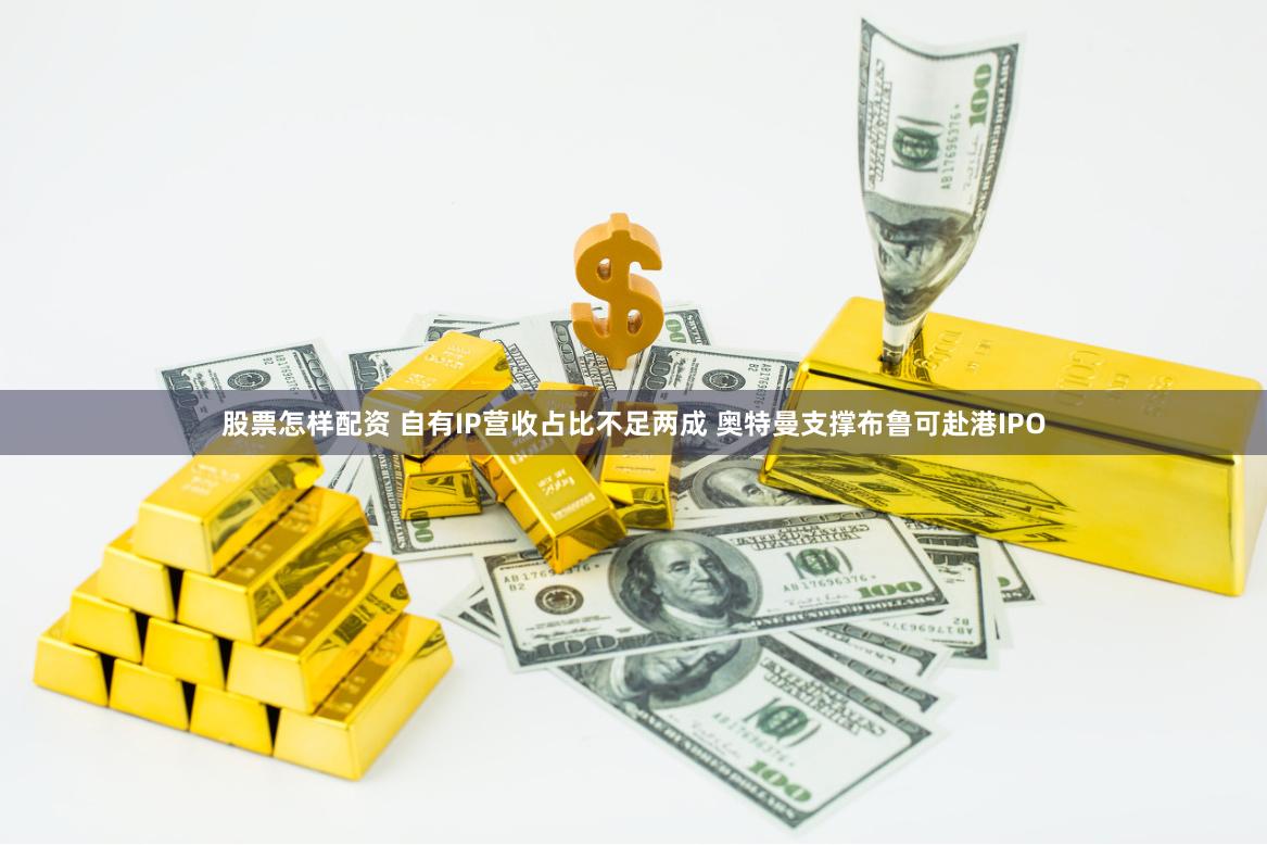 股票怎样配资 自有IP营收占比不足两成 奥特曼支撑布鲁可赴港IPO
