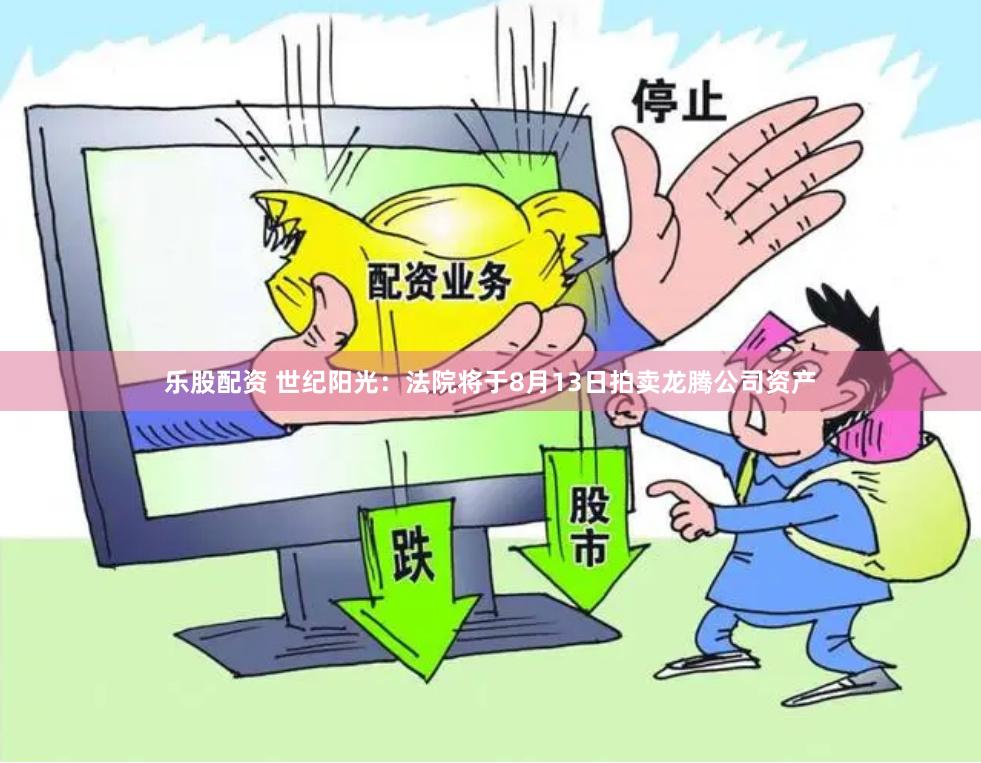 乐股配资 世纪阳光：法院将于8月13日拍卖龙腾公司资产