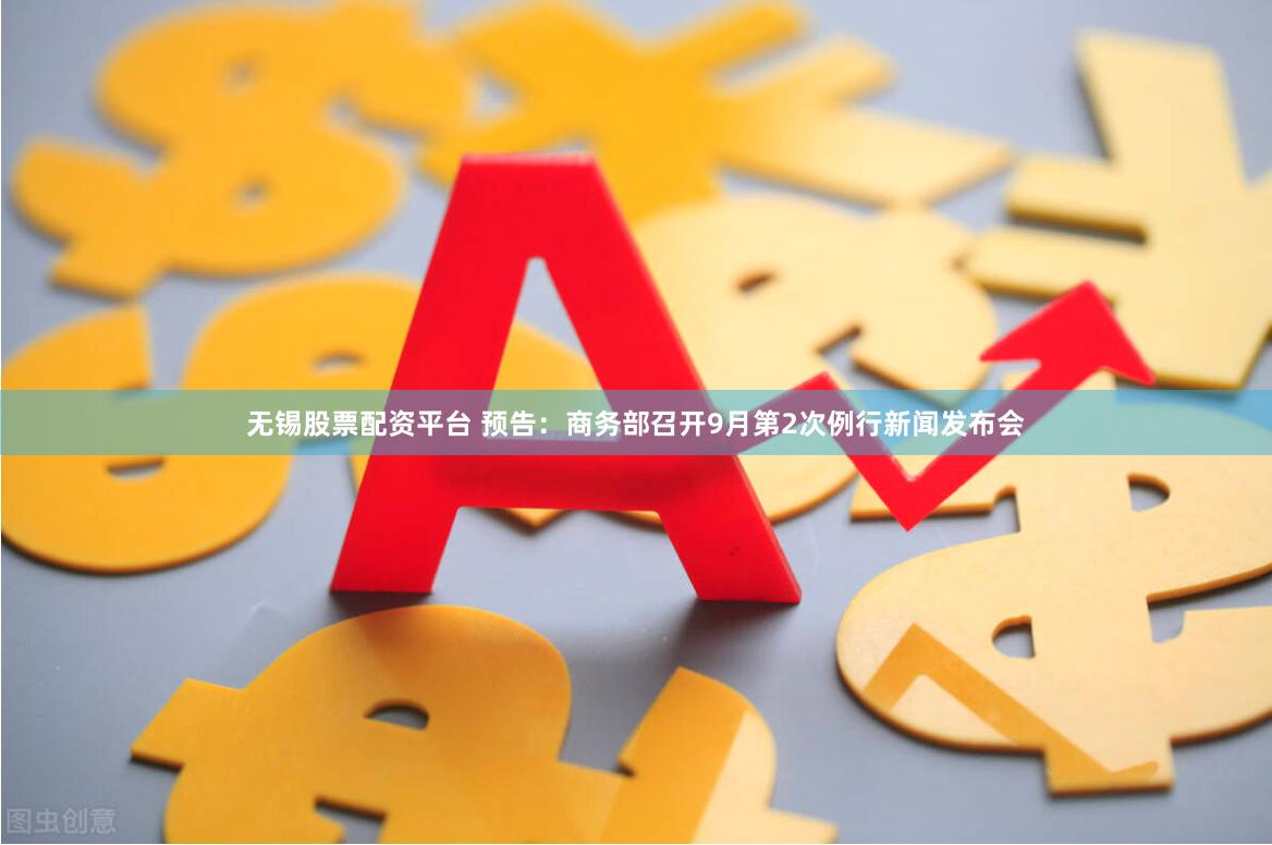 无锡股票配资平台 预告：商务部召开9月第2次例行新闻发布会