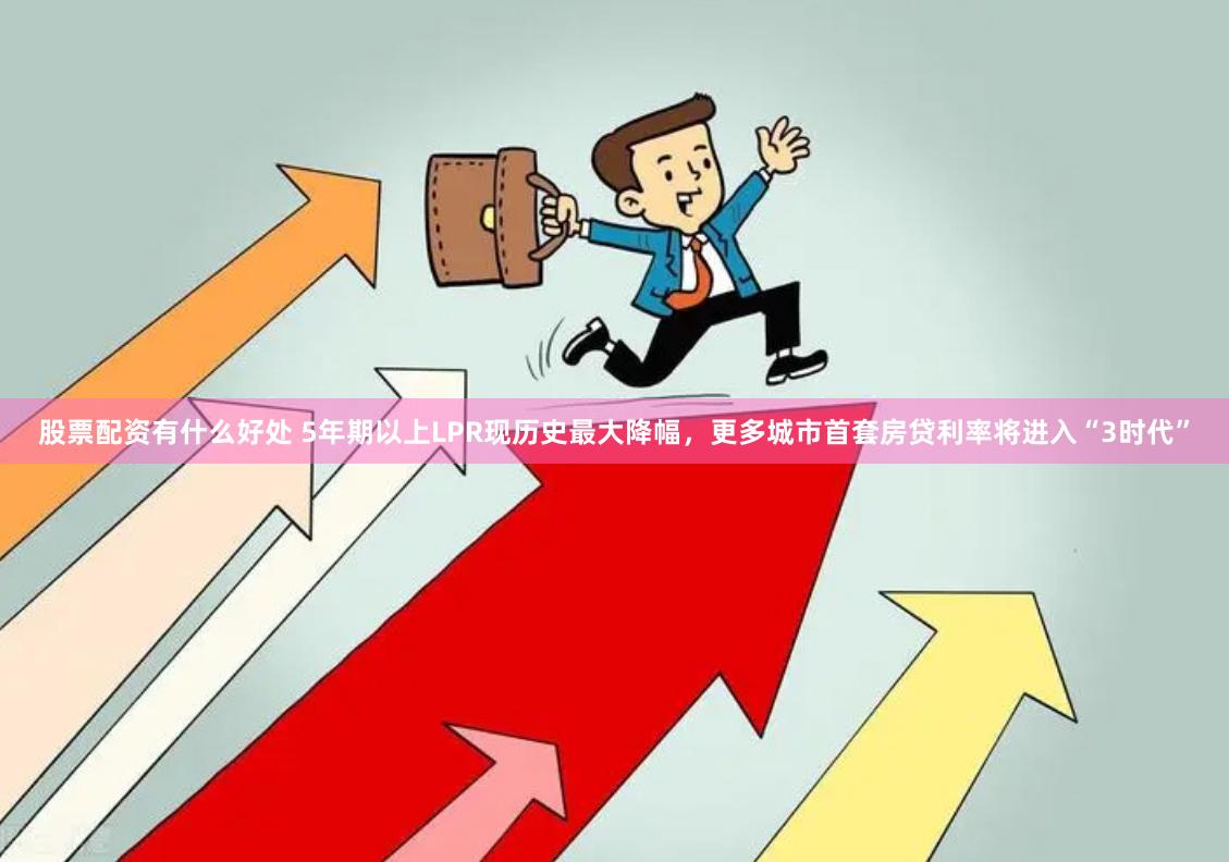 股票配资有什么好处 5年期以上LPR现历史最大降幅，更多城市首套房贷利率将进入“3时代”