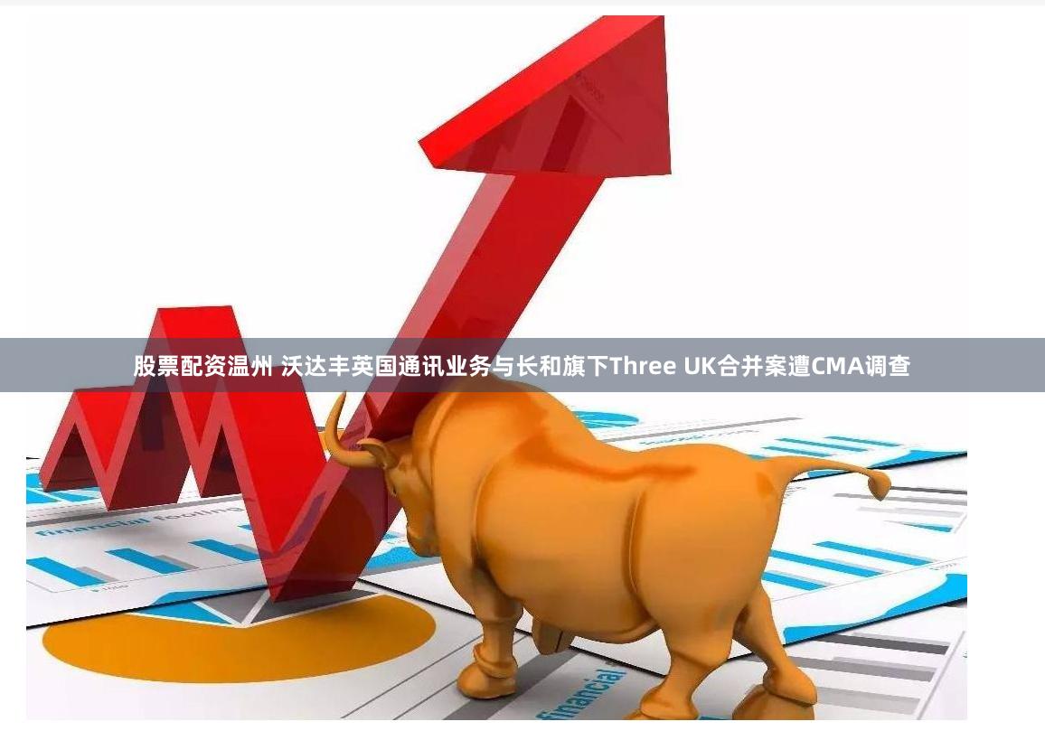股票配资温州 沃达丰英国通讯业务与长和旗下Three UK合并案遭CMA调查