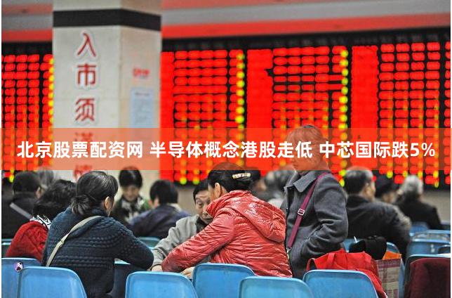 北京股票配资网 半导体概念港股走低 中芯国际跌5%