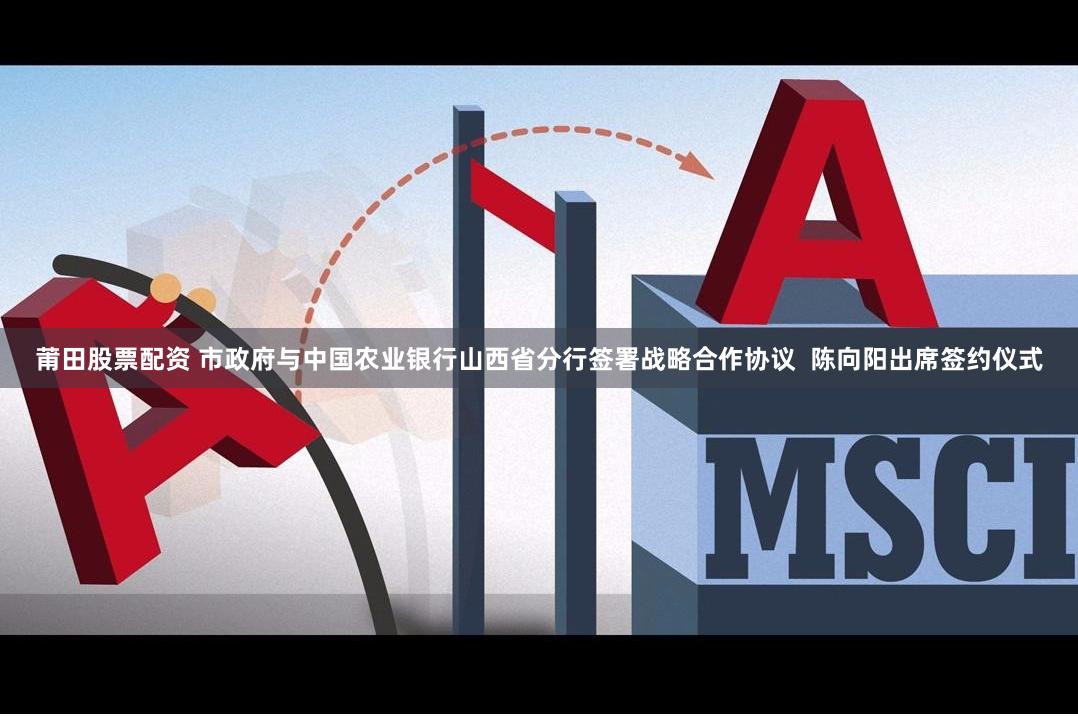 莆田股票配资 市政府与中国农业银行山西省分行签署战略合作协议  陈向阳出席签约仪式