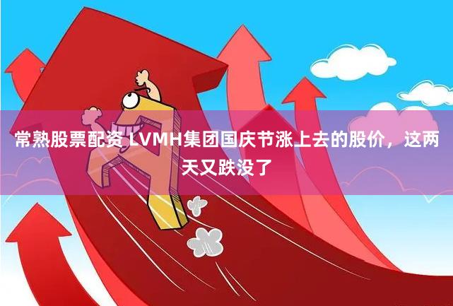 常熟股票配资 LVMH集团国庆节涨上去的股价，这两天又跌没了